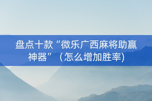 盘点十款“微乐广西麻将助赢神器”（怎么增加胜率)
