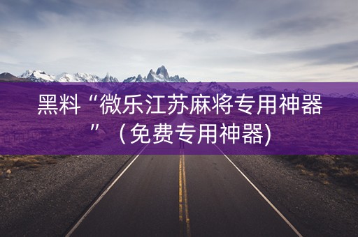 黑料“微乐江苏麻将专用神器”（免费专用神器)
