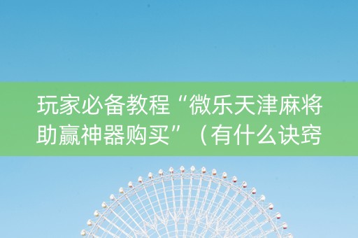 玩家必备教程“微乐天津麻将助赢神器购买”（有什么诀窍)