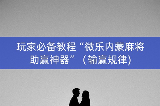 玩家必备教程“微乐内蒙麻将助赢神器”（输赢规律)