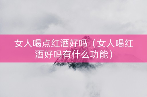 女人喝点红酒好吗（女人喝红酒好吗有什么功能）