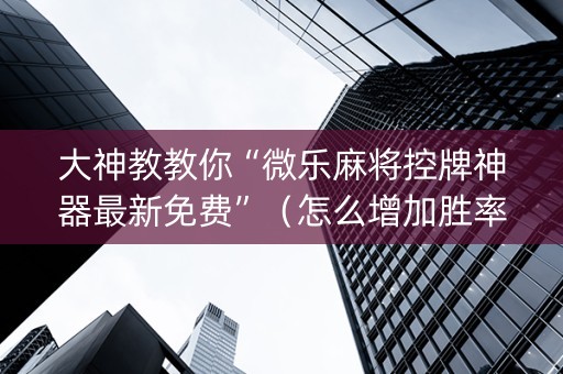 大神教教你“微乐麻将控牌神器最新免费”（怎么增加胜率)