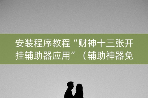 安装程序教程“财神十三张开挂辅助器应用”（辅助神器免费)