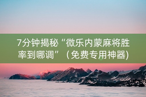 7分钟揭秘“微乐内蒙麻将胜率到哪调”（免费专用神器)