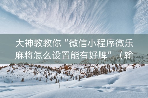 大神教教你“微信小程序微乐麻将怎么设置能有好牌”（输赢跟id号有关系吗)