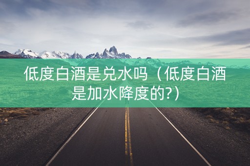 低度白酒是兑水吗（低度白酒是加水降度的?）
