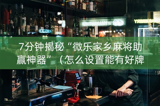 7分钟揭秘“微乐家乡麻将助赢神器”（怎么设置能有好牌)