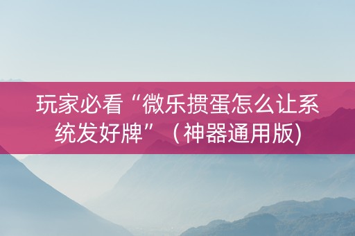 玩家必看“微乐掼蛋怎么让系统发好牌”（神器通用版)