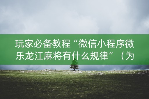 玩家必备教程“微信小程序微乐龙江麻将有什么规律”（为什么有人一直赢)