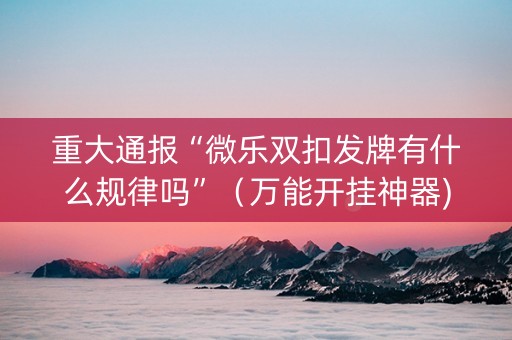 重大通报“微乐双扣发牌有什么规律吗”（万能开挂神器)