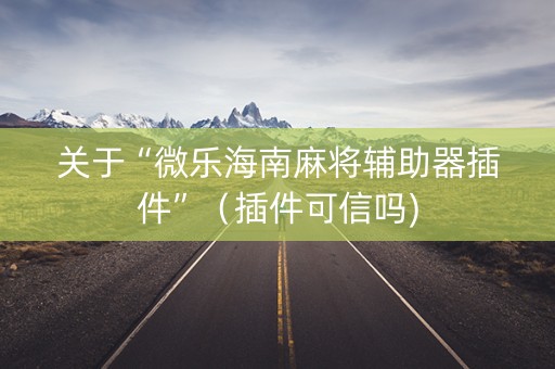 关于“微乐海南麻将辅助器插件”（插件可信吗)