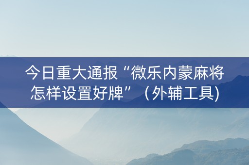 今日重大通报“微乐内蒙麻将怎样设置好牌”（外辅工具)