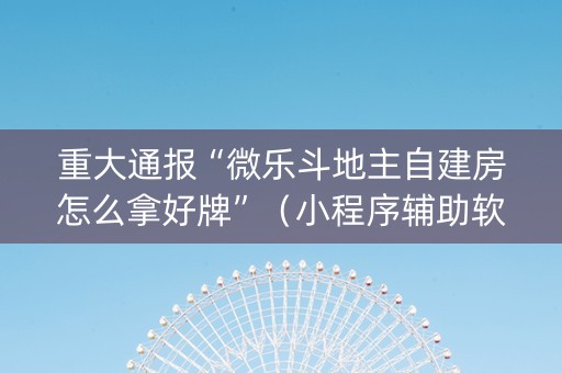 重大通报“微乐斗地主自建房怎么拿好牌”（小程序辅助软件)