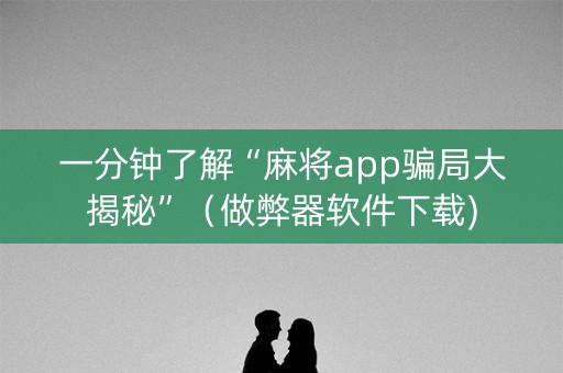 一分钟了解“麻将app骗局大揭秘”（做弊器软件下载)