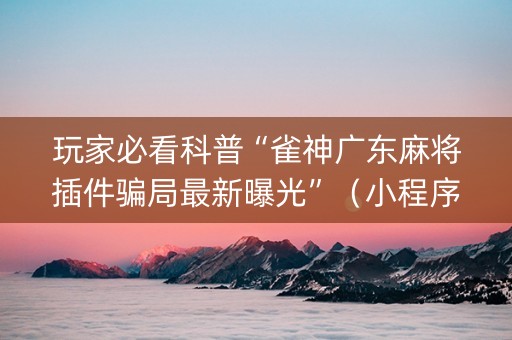 玩家必看科普“雀神广东麻将插件骗局最新曝光”（小程序必赢神器)
