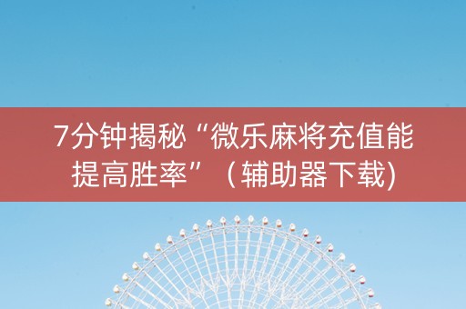 7分钟揭秘“微乐麻将充值能提高胜率”（辅助器下载)