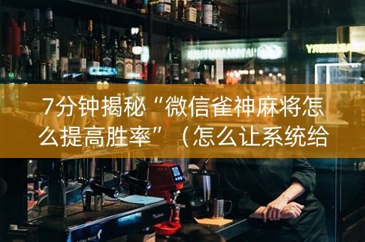 7分钟揭秘“微信雀神麻将怎么提高胜率”（怎么让系统给自己好牌)