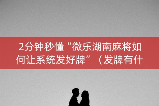 2分钟秒懂“微乐湖南麻将如何让系统发好牌”（发牌有什么规律吗)