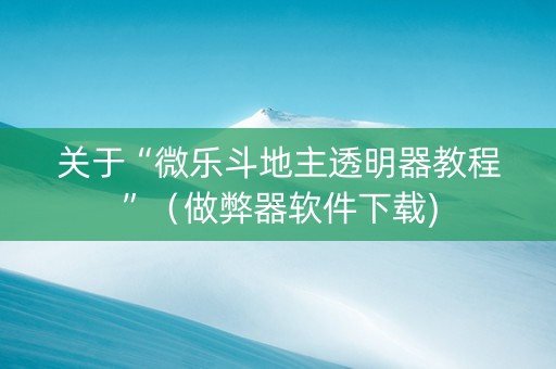 关于“微乐斗地主透明器教程”（做弊器软件下载)