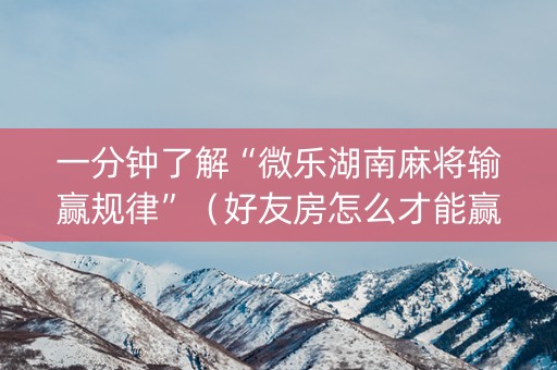 一分钟了解“微乐湖南麻将输赢规律”（好友房怎么才能赢)