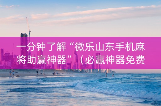 一分钟了解“微乐山东手机麻将助赢神器”（必赢神器免费安装)