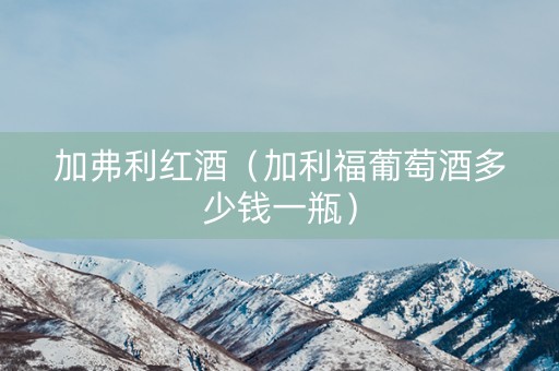 加弗利红酒（加利福葡萄酒多少钱一瓶）