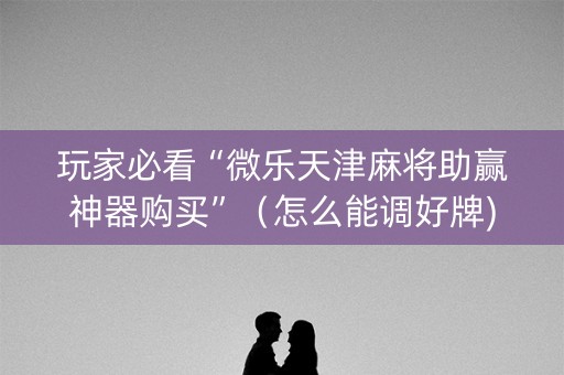 玩家必看“微乐天津麻将助赢神器购买”（怎么能调好牌)