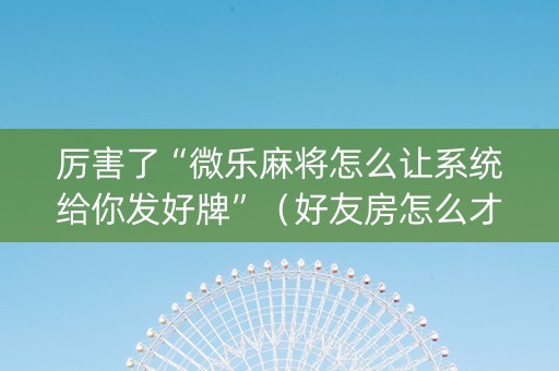 厉害了“微乐麻将怎么让系统给你发好牌”（好友房怎么才能赢)