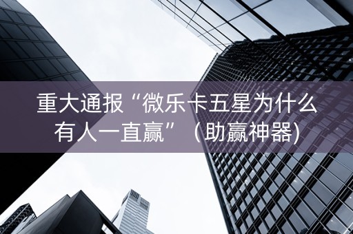 重大通报“微乐卡五星为什么有人一直赢”（助赢神器)