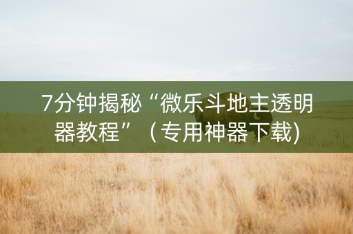 7分钟揭秘“微乐斗地主透明器教程”（专用神器下载)
