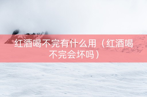 红酒喝不完有什么用（红酒喝不完会坏吗）