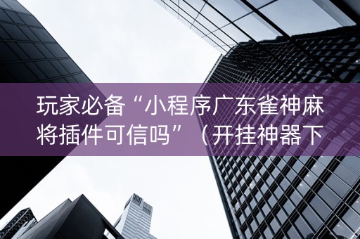 玩家必备“小程序广东雀神麻将插件可信吗”（开挂神器下载)