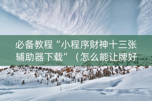 必备教程“小程序财神十三张辅助器下载”（怎么能让牌好一点)