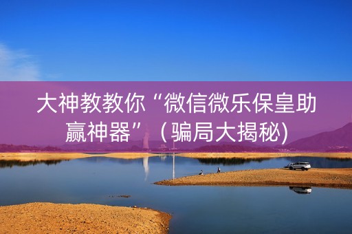 大神教教你“微信微乐保皇助赢神器”（骗局大揭秘)