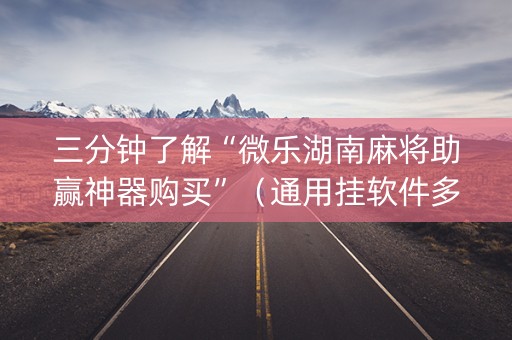 三分钟了解“微乐湖南麻将助赢神器购买”（通用挂软件多少钱)