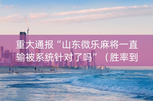重大通报“山东微乐麻将一直输被系统针对了吗”（胜率到哪调)