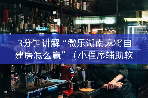 3分钟讲解“微乐湖南麻将自建房怎么赢”（小程序辅助软件)