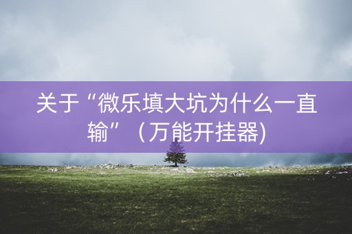 关于“微乐填大坑为什么一直输”（万能开挂器)