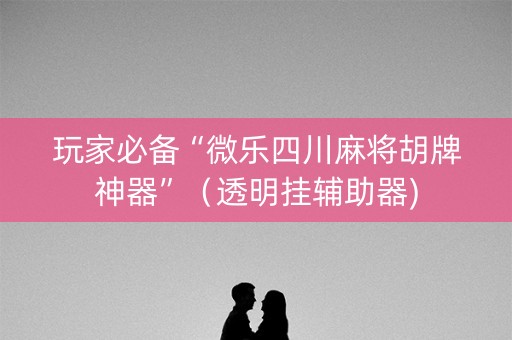 玩家必备“微乐四川麻将胡牌神器”（透明挂辅助器)