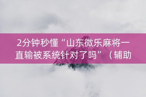 2分钟秒懂“山东微乐麻将一直输被系统针对了吗”（辅助器通用版)