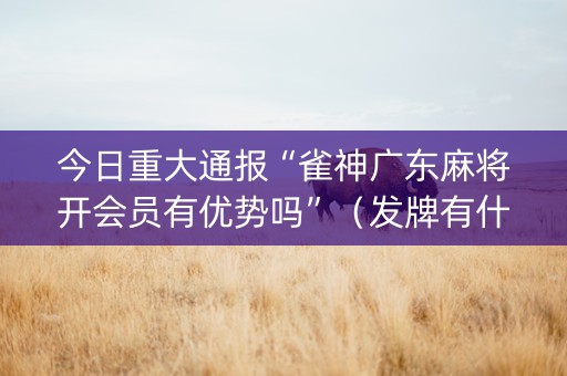 今日重大通报“雀神广东麻将开会员有优势吗”（发牌有什么规律吗)