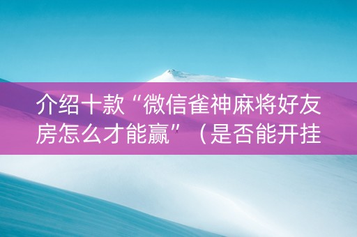 介绍十款“微信雀神麻将好友房怎么才能赢”（是否能开挂)