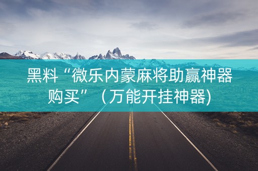 黑料“微乐内蒙麻将助赢神器购买”（万能开挂神器)