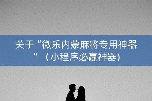 关于“微乐内蒙麻将专用神器”（小程序必赢神器)