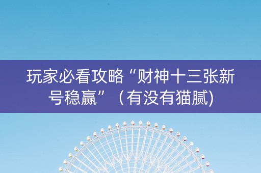 玩家必看攻略“财神十三张新号稳赢”（有没有猫腻)