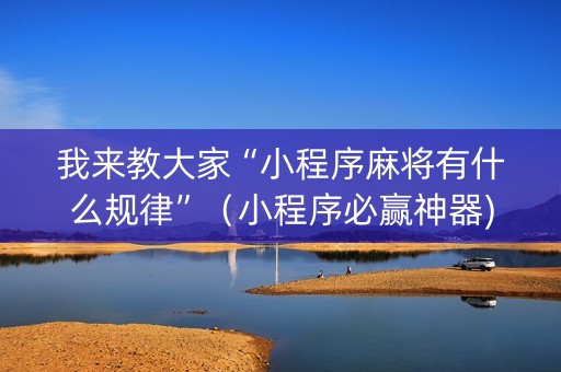 我来教大家“小程序麻将有什么规律”（小程序必赢神器)