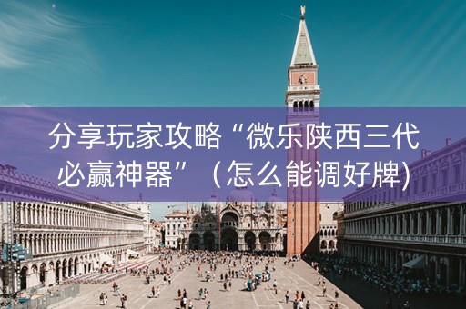 分享玩家攻略“微乐陕西三代必赢神器”（怎么能调好牌)