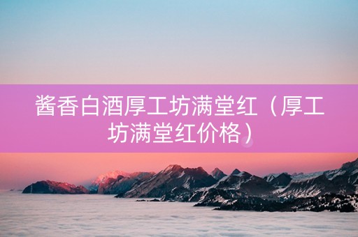 酱香白酒厚工坊满堂红（厚工坊满堂红价格）