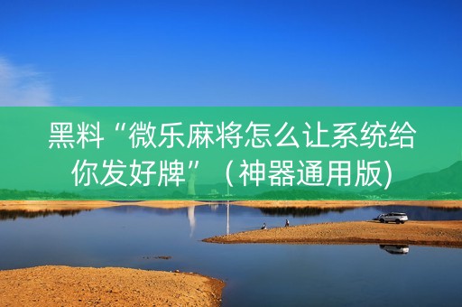 黑料“微乐麻将怎么让系统给你发好牌”（神器通用版)