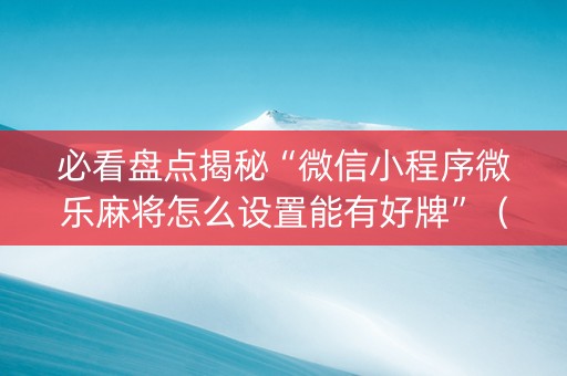 必看盘点揭秘“微信小程序微乐麻将怎么设置能有好牌”（会员会提高胜率吗)